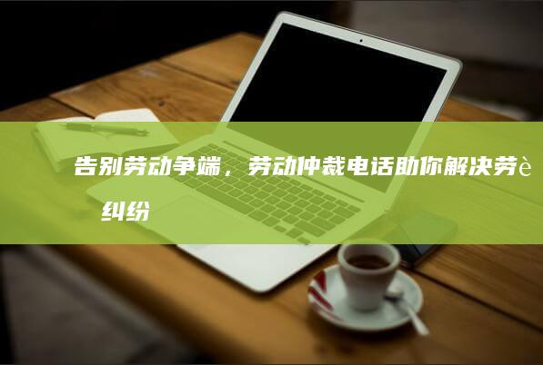 告别劳动争端，劳动仲裁电话助你解决劳资纠纷