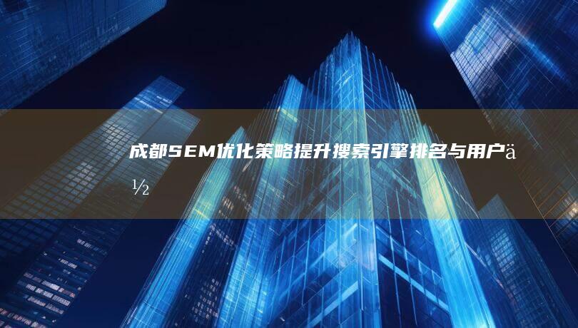 成都SEM优化策略：提升搜索引擎排名与用户体验